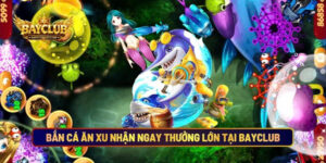 Bắn Cá Ăn Xu Nhận Ngay Thưởng Lớn Tại BAYCLUB