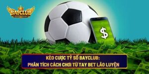 Kèo Cược Tỷ Số BAYCLUB: Phân Tích Cách Chơi Từ Tay Bet Lão Luyện