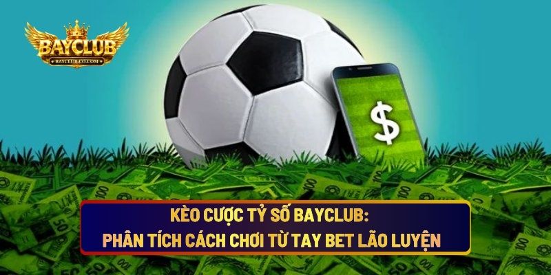 Kèo Cược Tỷ Số BAYCLUB: Phân Tích Cách Chơi Từ Tay Bet Lão Luyện